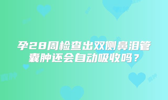 孕28周检查出双侧鼻泪管囊肿还会自动吸收吗?