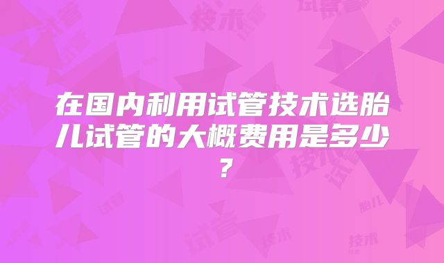 在国内利用试管技术选胎儿试管的大概费用是多少?