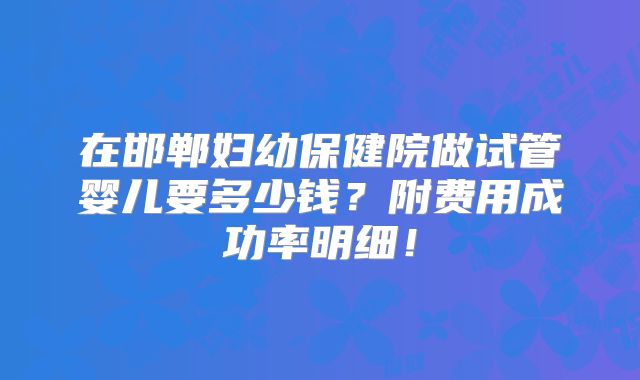 在邯郸妇幼保健院做试管婴儿要多少钱?附费用成功率明细!
