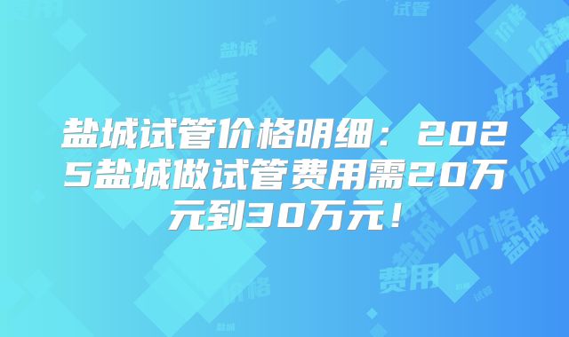 盐城试管价格明细:2025盐城做试管费用需20万元到30万元!