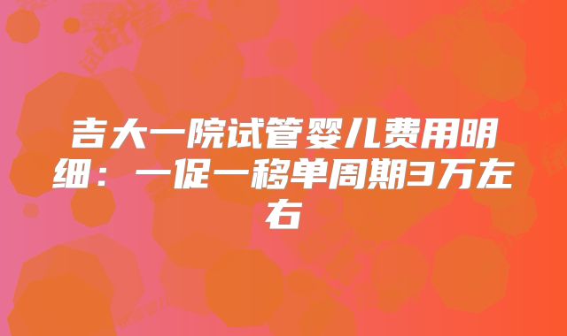 吉大一院试管婴儿费用明细：一促一移单周期3万左右
