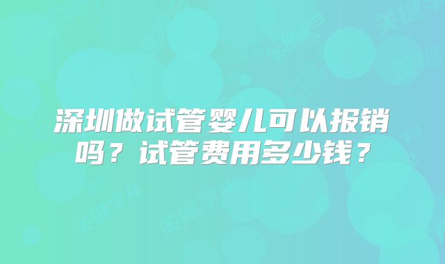 深圳做试管婴儿可以报销吗?试管费用多少钱?