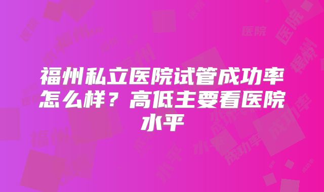 福州私立医院试管成功率怎么样?高低主要看医院水平