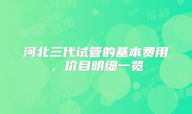 河北三代试管的基本费用,价目明细一览