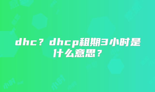 dhc？dhcp租期3小时是什么意思？