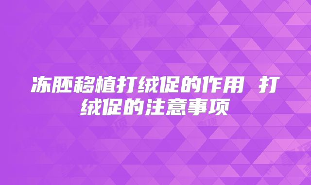 冻胚移植打绒促的作用 打绒促的注意事项