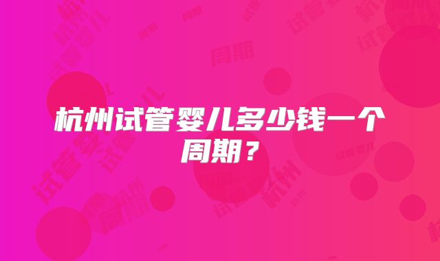 杭州试管婴儿多少钱一个周期？