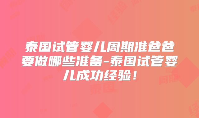 泰国试管婴儿周期准爸爸要做哪些准备-泰国试管婴儿成功经验！