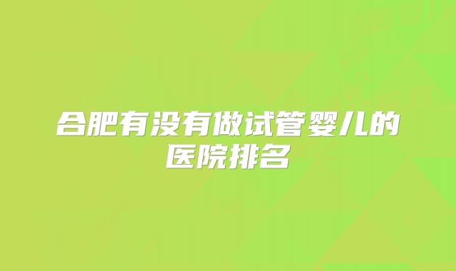 合肥有没有做试管婴儿的医院排名