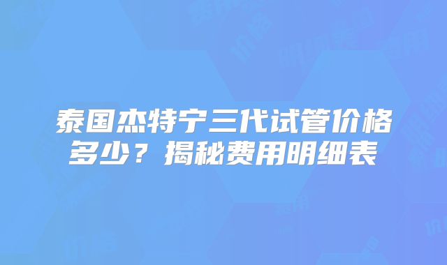 泰国杰特宁三代试管价格多少?揭秘费用明细表