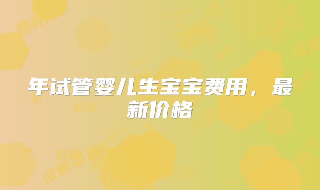 年试管婴儿生宝宝费用，最新价格