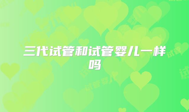 三代试管和试管婴儿一样吗