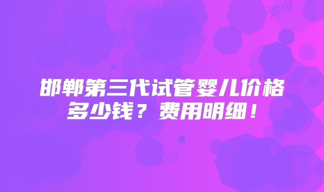 邯郸第三代试管婴儿价格多少钱？费用明细！