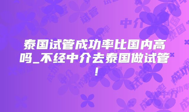 泰国试管成功率比国内高吗_不经中介去泰国做试管！