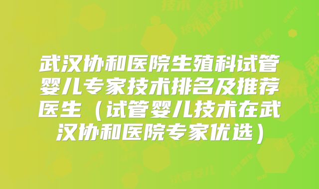 武汉协和医院生殖科试管婴儿专家技术排名及推荐医生(试管婴儿技术在武汉协和医院专家优选)