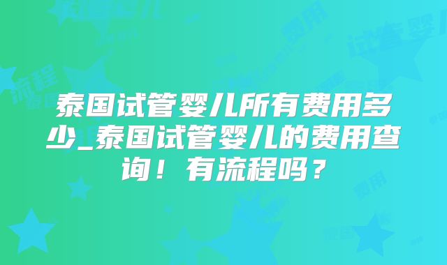 泰国试管婴儿所有费用多少_泰国试管婴儿的费用查询!有流程吗?