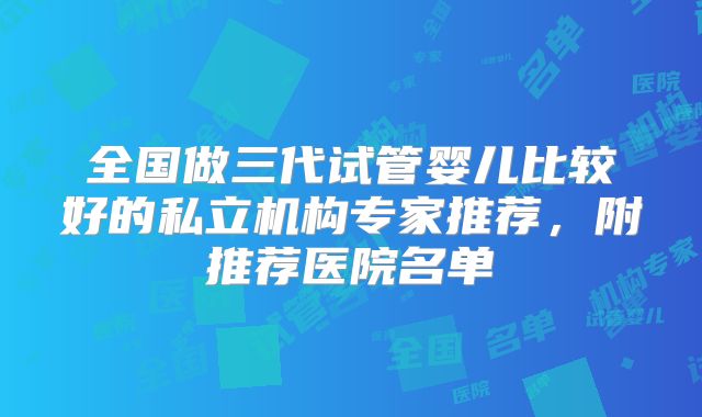 全国做三代试管婴儿比较好的私立机构专家推荐,附推荐医院名单