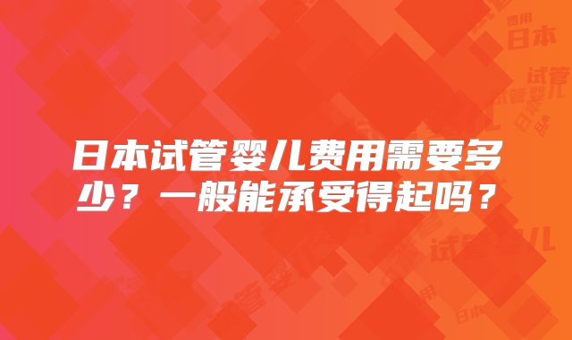 日本试管婴儿费用需要多少?一般能承受得起吗?