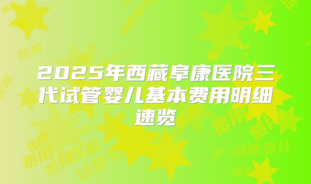 2025年西藏阜康医院三代试管婴儿基本费用明细速览