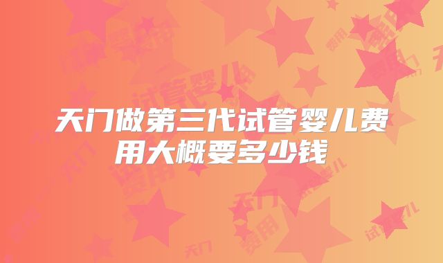 天门做第三代试管婴儿费用大概要多少钱