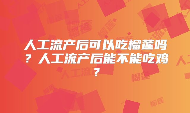 人工流产后可以吃榴莲吗?人工流产后能不能吃鸡?
