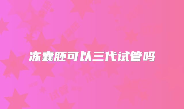 冻囊胚可以三代试管吗