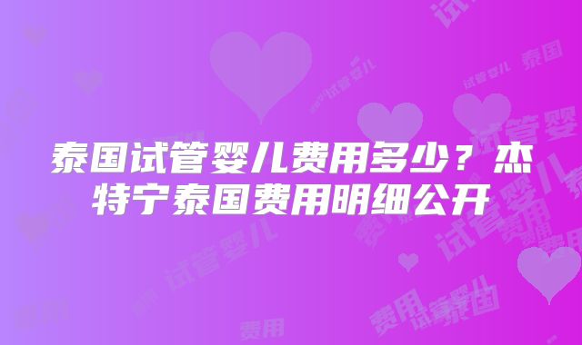 泰国试管婴儿费用多少？杰特宁泰国费用明细公开