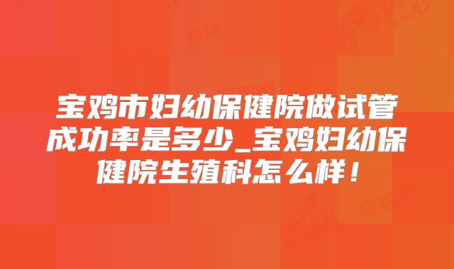 宝鸡市妇幼保健院做试管成功率是多少_宝鸡妇幼保健院生殖科怎么样!
