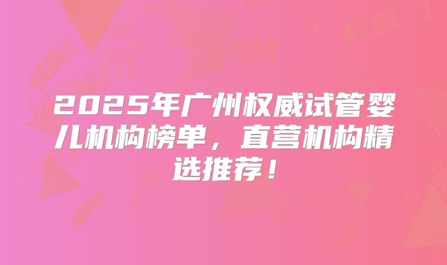 2025年广州权威试管婴儿机构榜单，直营机构精选推荐！