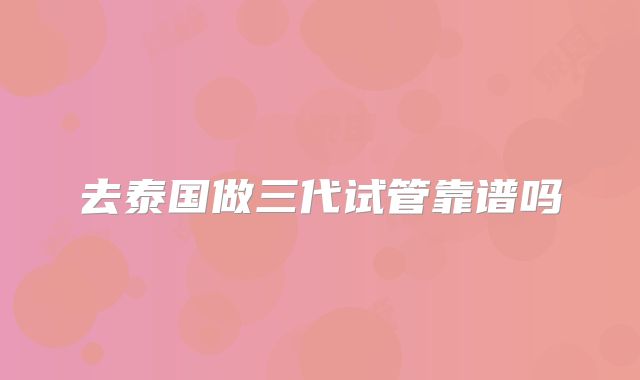 去泰国做三代试管靠谱吗