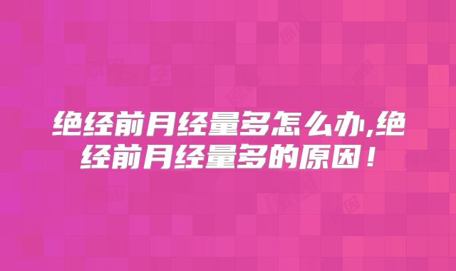绝经前月经量多怎么办,绝经前月经量多的原因!
