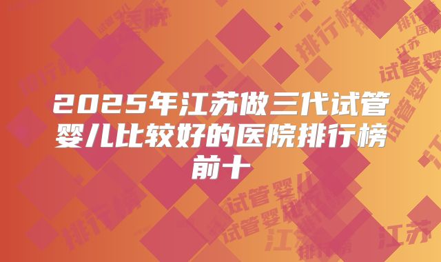 2025年江苏做三代试管婴儿比较好的医院排行榜前十