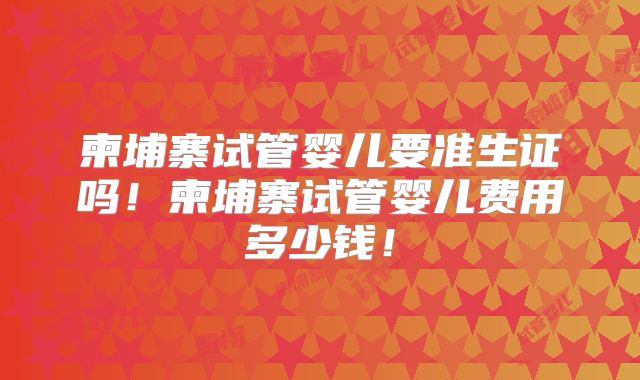 柬埔寨试管婴儿要准生证吗！柬埔寨试管婴儿费用多少钱！