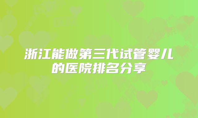 浙江能做第三代试管婴儿的医院排名分享