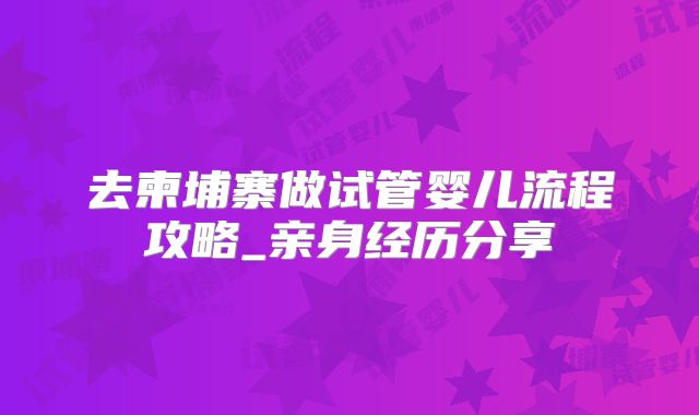 去柬埔寨做试管婴儿流程攻略_亲身经历分享