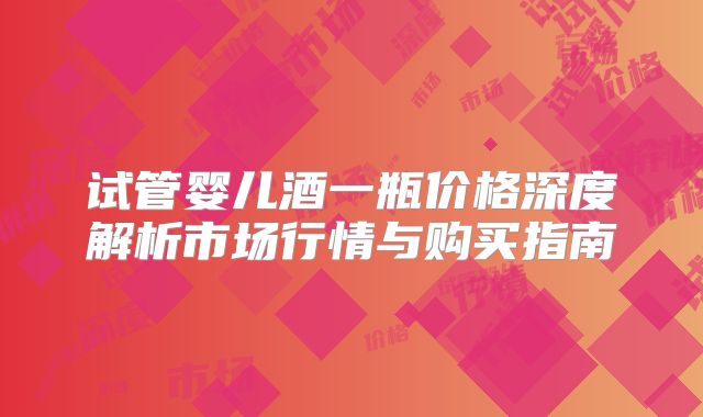 试管婴儿酒一瓶价格深度解析市场行情与购买指南