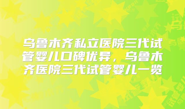 乌鲁木齐私立医院三代试管婴儿口碑优异，乌鲁木齐医院三代试管婴儿一览