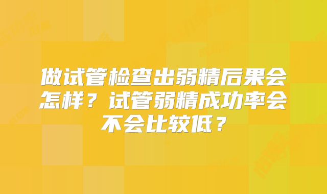 做试管检查出弱精后果会怎样？试管弱精成功率会不会比较低？