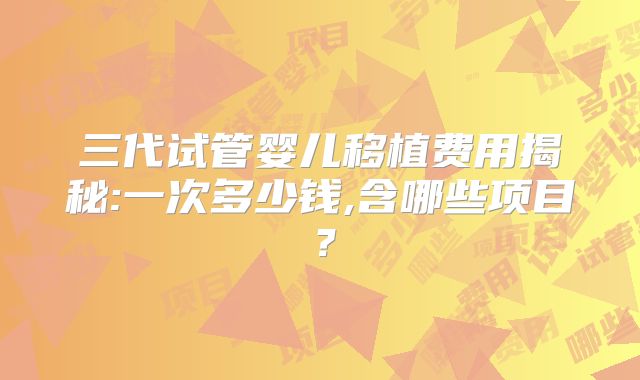 三代试管婴儿移植费用揭秘:一次多少钱,含哪些项目？