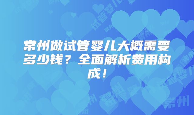 常州做试管婴儿大概需要多少钱？全面解析费用构成！