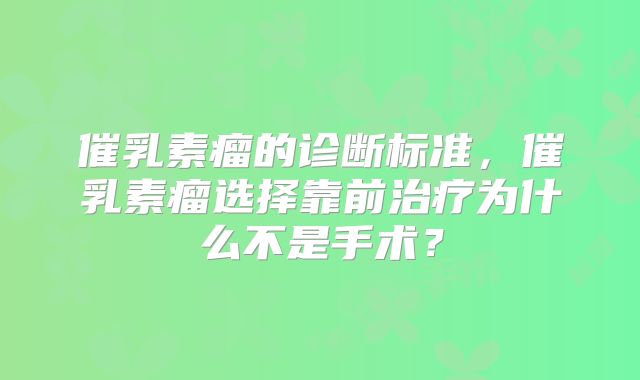 催乳素瘤的诊断标准，催乳素瘤选择靠前治疗为什么不是手术？
