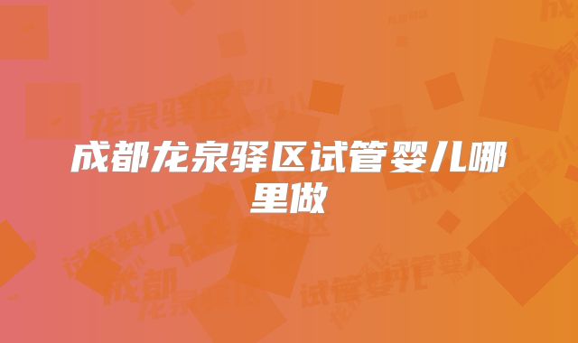 成都龙泉驿区试管婴儿哪里做