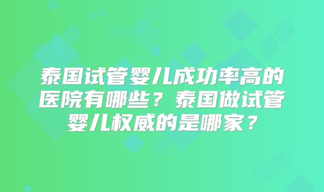 泰国试管婴儿成功率高的医院有哪些？泰国做试管婴儿权威的是哪家？