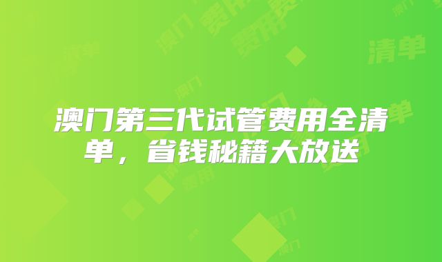 澳门第三代试管费用全清单，省钱秘籍大放送