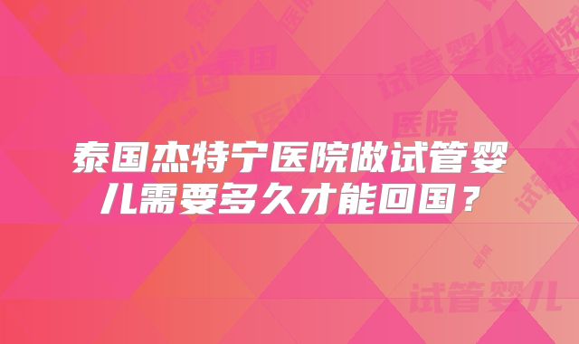 泰国杰特宁医院做试管婴儿需要多久才能回国？