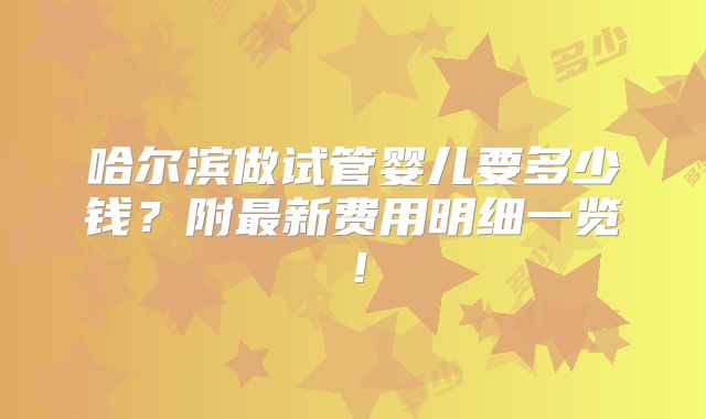 哈尔滨做试管婴儿要多少钱？附最新费用明细一览！