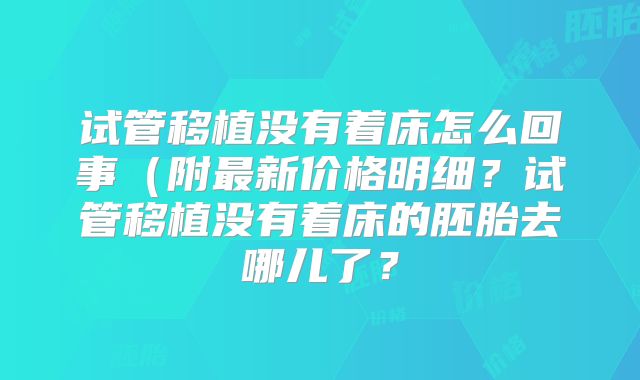 试管移植没有着床怎么回事（附最新价格明细？试管移植没有着床的胚胎去哪儿了？