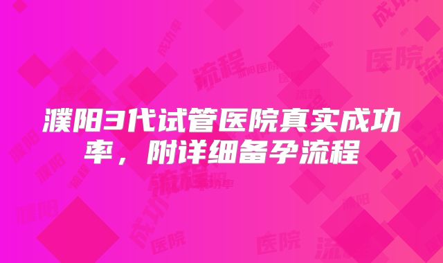 濮阳3代试管医院真实成功率,附详细备孕流程