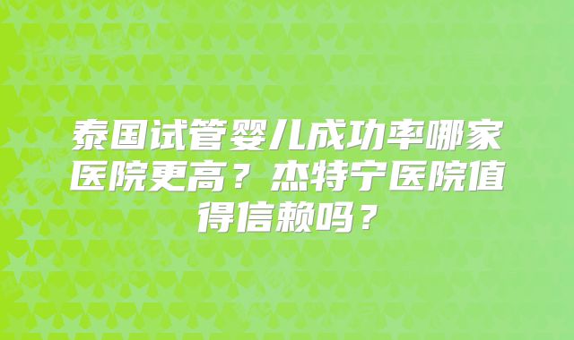 泰国试管婴儿成功率哪家医院更高？杰特宁医院值得信赖吗？