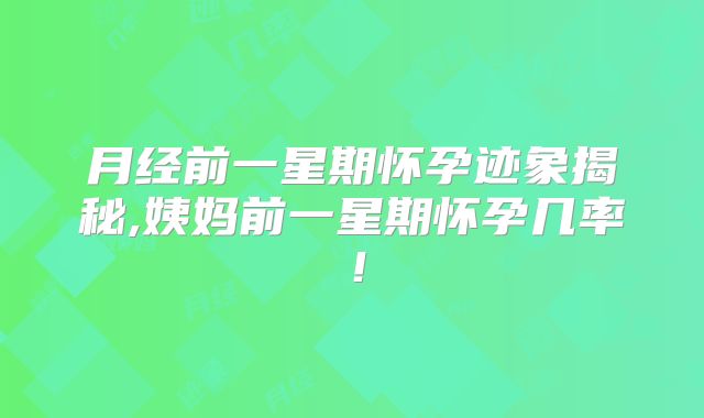 月经前一星期怀孕迹象揭秘,姨妈前一星期怀孕几率！